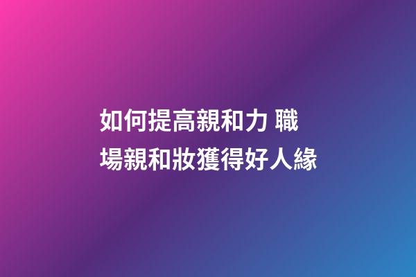 如何提高親和力 職場親和妝獲得好人緣